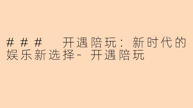 ### 开遇陪玩：新时代的娱乐新选择-开遇陪玩