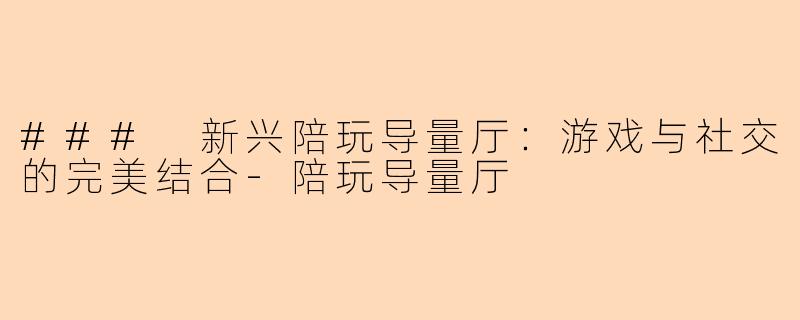 ### 新兴陪玩导量厅：游戏与社交的完美结合-陪玩导量厅