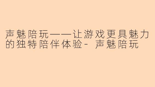 声魅陪玩——让游戏更具魅力的独特陪伴体验-声魅陪玩