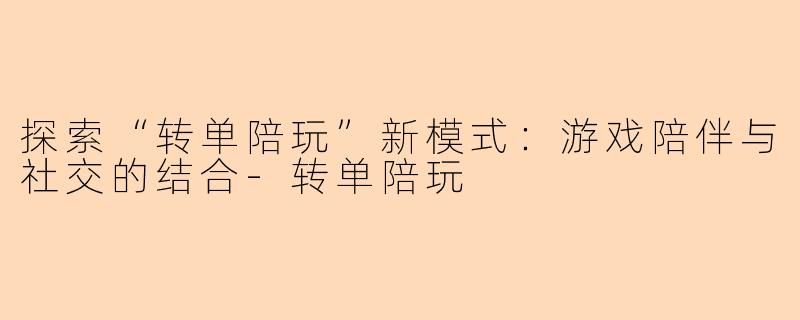 探索“转单陪玩”新模式：游戏陪伴与社交的结合-转单陪玩