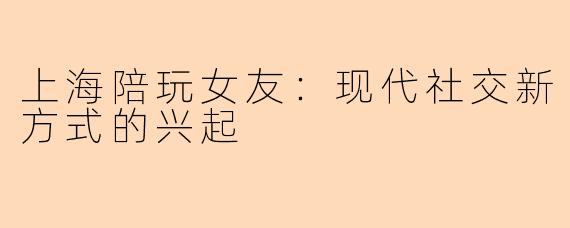 上海陪玩女友：现代社交新方式的兴起