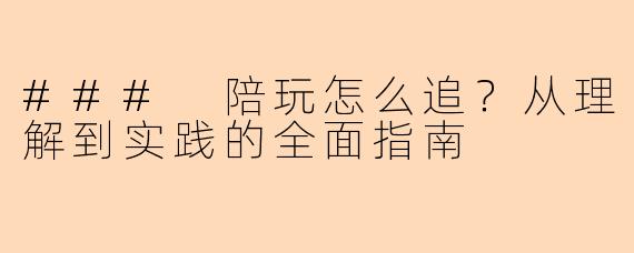 ### 陪玩怎么追？从理解到实践的全面指南