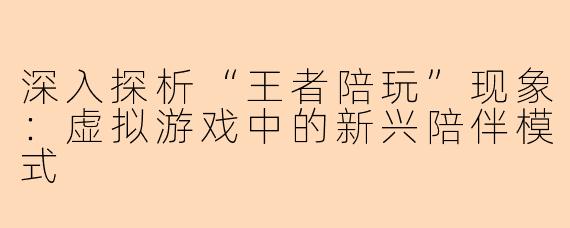 深入探析“王者陪玩”现象：虚拟游戏中的新兴陪伴模式