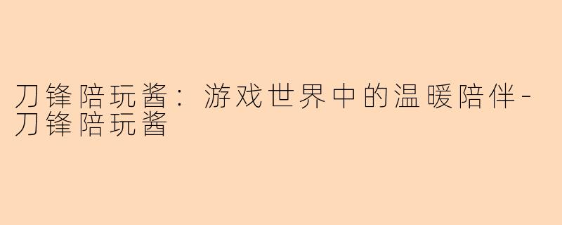 刀锋陪玩酱：游戏世界中的温暖陪伴-刀锋陪玩酱
