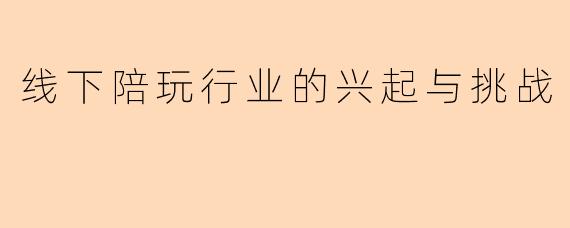 线下陪玩行业的兴起与挑战