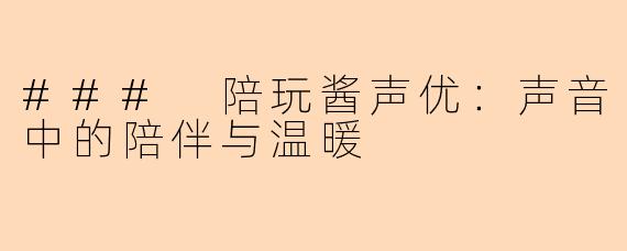 ### 陪玩酱声优：声音中的陪伴与温暖