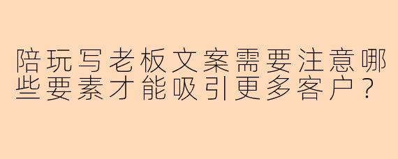 陪玩写老板文案需要注意哪些要素才能吸引更多客户?