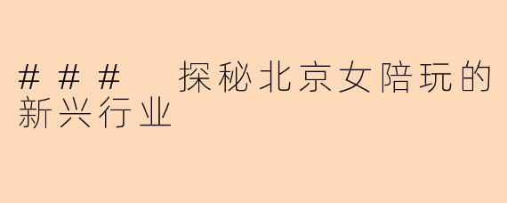 ### 探秘北京女陪玩的新兴行业