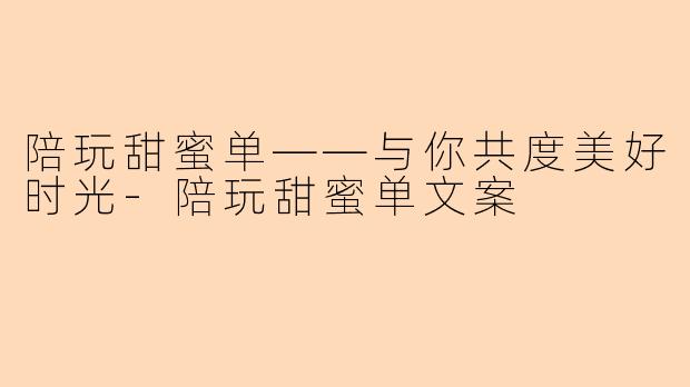 陪玩甜蜜单——与你共度美好时光-陪玩甜蜜单文案