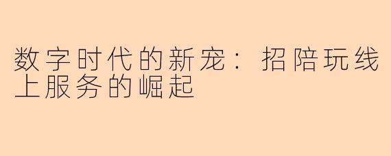 数字时代的新宠：招陪玩线上服务的崛起