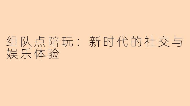 组队点陪玩：新时代的社交与娱乐体验