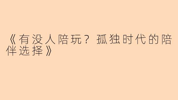 《有没人陪玩？孤独时代的陪伴选择》