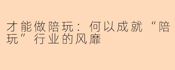 才能做陪玩:何以成就“陪玩”行业的风靡