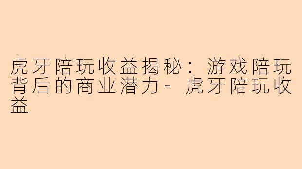 虎牙陪玩收益揭秘：游戏陪玩背后的商业潜力-虎牙陪玩收益