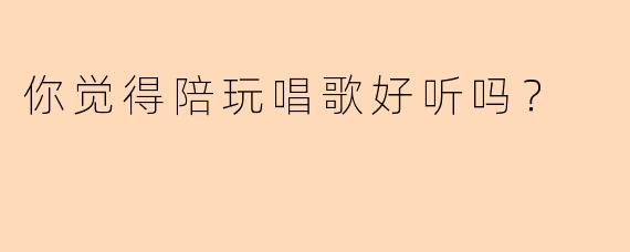你觉得陪玩唱歌好听吗？
