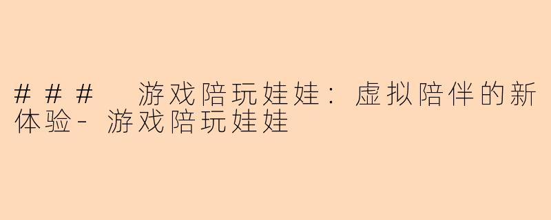 ### 游戏陪玩娃娃：虚拟陪伴的新体验-游戏陪玩娃娃