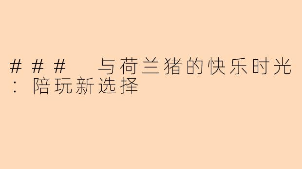 ### 与荷兰猪的快乐时光：陪玩新选择