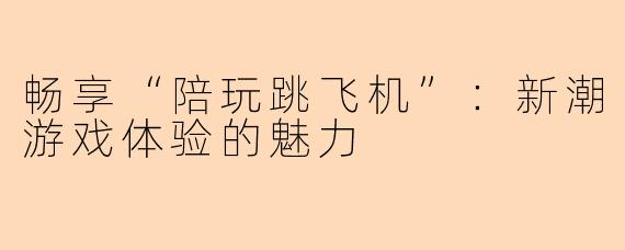 畅享“陪玩跳飞机”：新潮游戏体验的魅力