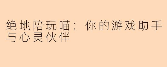 绝地陪玩喵：你的游戏助手与心灵伙伴