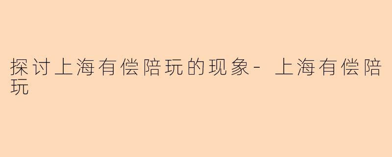 探讨上海有偿陪玩的现象-上海有偿陪玩