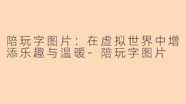 陪玩字图片：在虚拟世界中增添乐趣与温暖-陪玩字图片