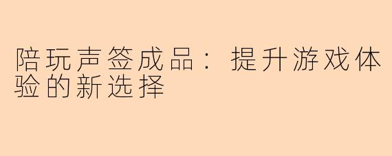 陪玩声签成品：提升游戏体验的新选择