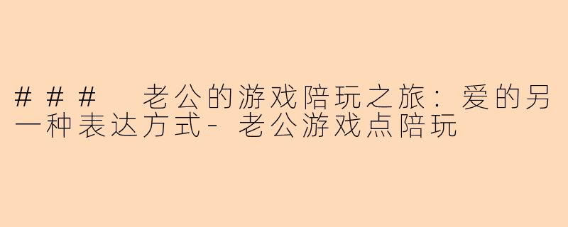 ### 老公的游戏陪玩之旅：爱的另一种表达方式-老公游戏点陪玩