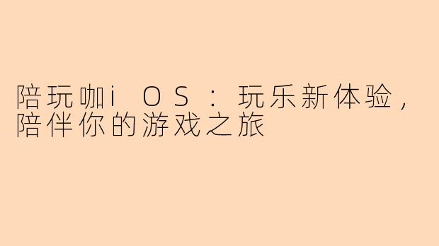 陪玩咖iOS：玩乐新体验，陪伴你的游戏之旅