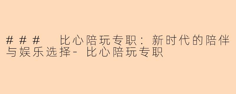 ### 比心陪玩专职：新时代的陪伴与娱乐选择-比心陪玩专职