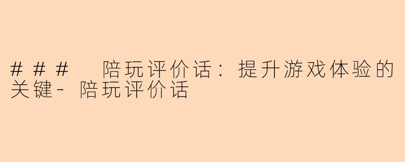 ### 陪玩评价话：提升游戏体验的关键-陪玩评价话