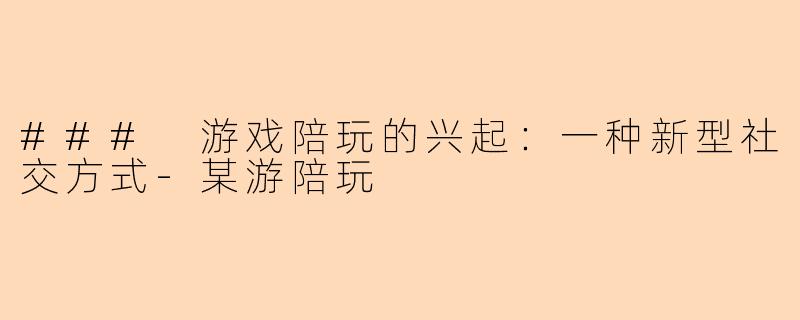 ### 游戏陪玩的兴起：一种新型社交方式-某游陪玩