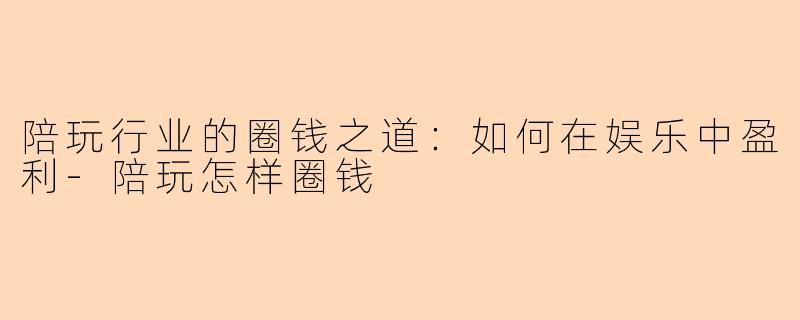陪玩行业的圈钱之道：如何在娱乐中盈利-陪玩怎样圈钱