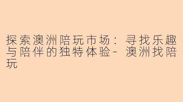 探索澳洲陪玩市场：寻找乐趣与陪伴的独特体验-澳洲找陪玩