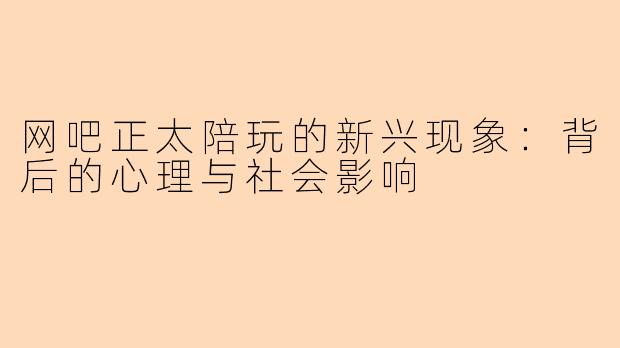 网吧正太陪玩的新兴现象：背后的心理与社会影响