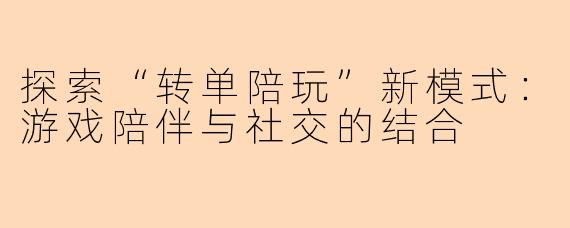 探索“转单陪玩”新模式：游戏陪伴与社交的结合