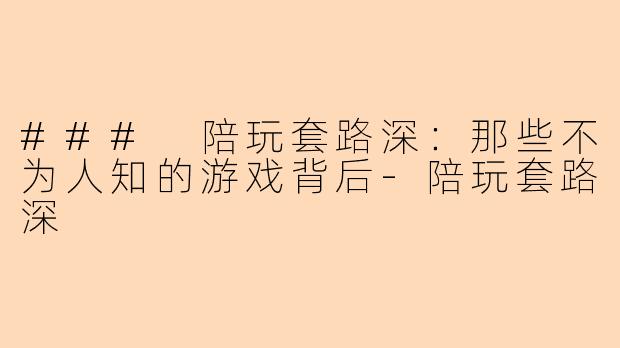 ### 陪玩套路深：那些不为人知的游戏背后-陪玩套路深