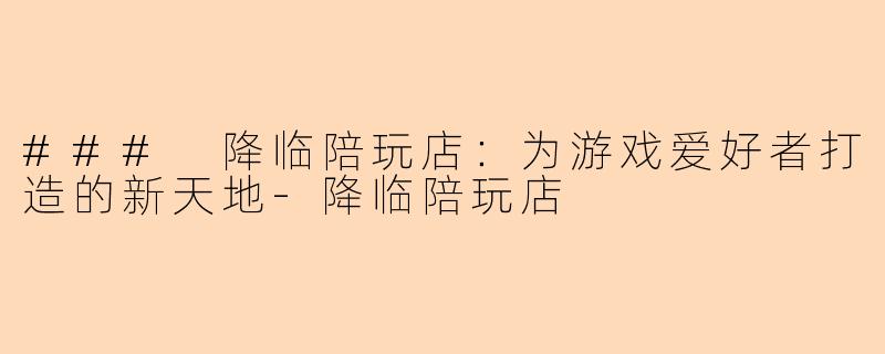 ### 降临陪玩店：为游戏爱好者打造的新天地-降临陪玩店