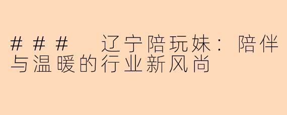 ### 辽宁陪玩妹：陪伴与温暖的行业新风尚