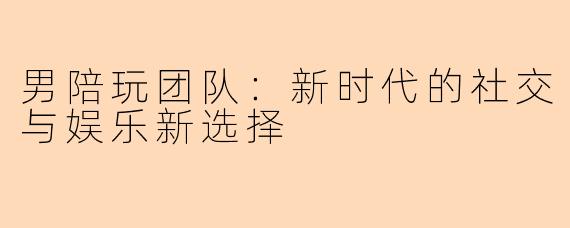 男陪玩团队：新时代的社交与娱乐新选择