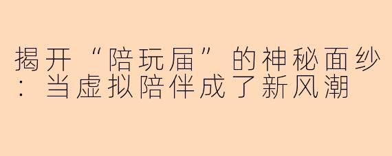 揭开“陪玩届”的神秘面纱：当虚拟陪伴成了新风潮