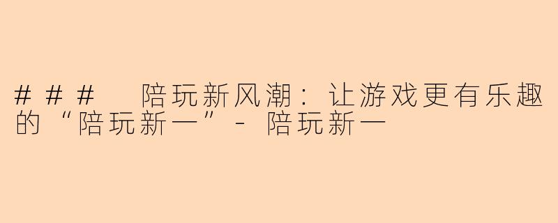 ### 陪玩新风潮:让游戏更有乐趣的“陪玩新一”-陪玩新一