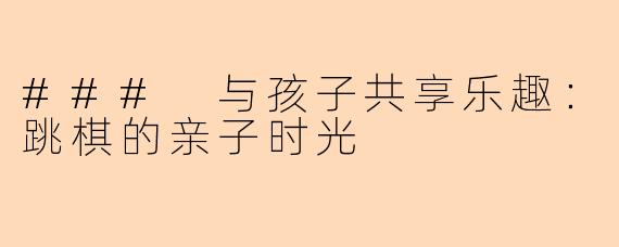 ### 与孩子共享乐趣：跳棋的亲子时光