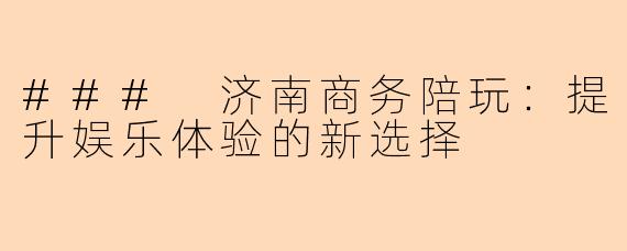 ### 济南商务陪玩：提升娱乐体验的新选择