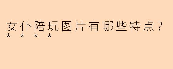 女仆陪玩图片有哪些特点？****
