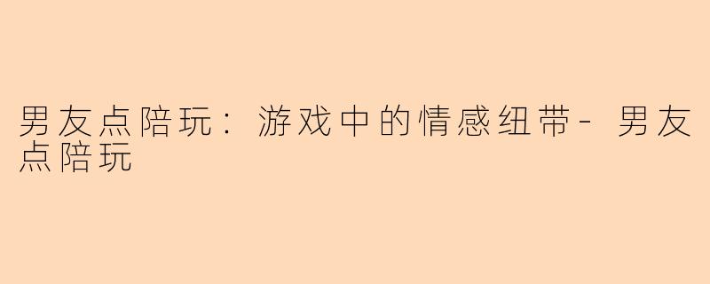 男友点陪玩：游戏中的情感纽带-男友点陪玩