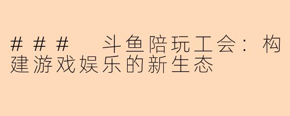 ### 斗鱼陪玩工会：构建游戏娱乐的新生态