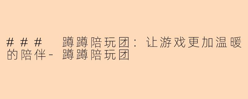 ### 蹲蹲陪玩团:让游戏更加温暖的陪伴-蹲蹲陪玩团