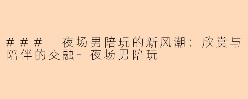### 夜场男陪玩的新风潮:欣赏与陪伴的交融-夜场男陪玩