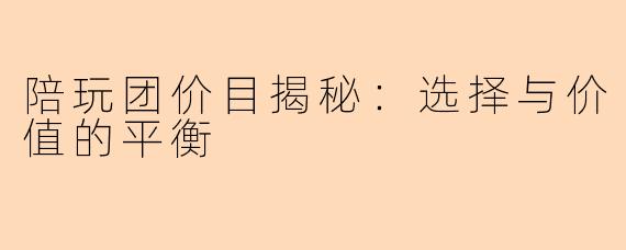 陪玩团价目揭秘：选择与价值的平衡
