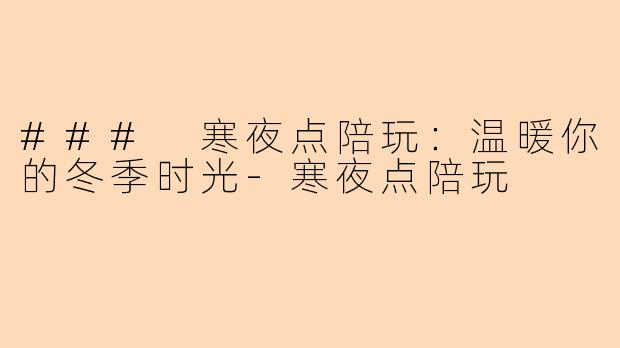 ### 寒夜点陪玩：温暖你的冬季时光-寒夜点陪玩